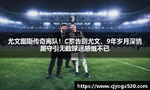 尤文图斯传奇离队！C罗告别尤文，9年岁月深情厮守引无数球迷感慨不已