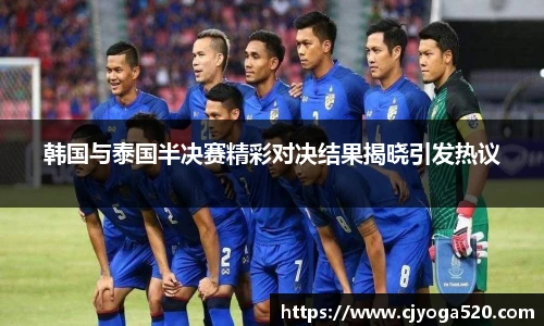 韩国与泰国半决赛精彩对决结果揭晓引发热议