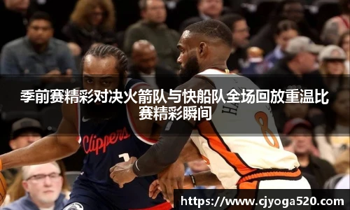 季前赛精彩对决火箭队与快船队全场回放重温比赛精彩瞬间