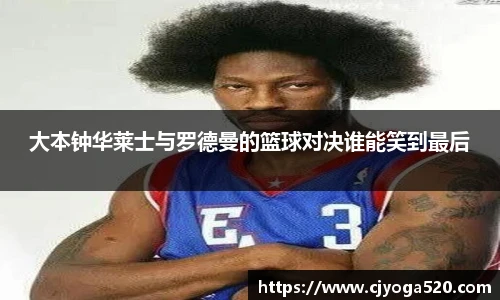 大本钟华莱士与罗德曼的篮球对决谁能笑到最后