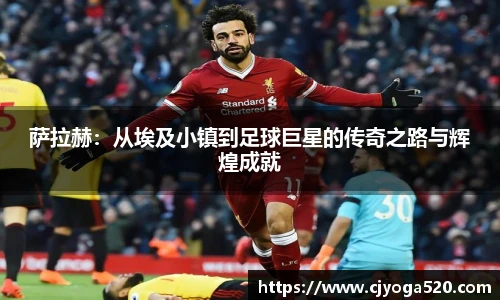萨拉赫：从埃及小镇到足球巨星的传奇之路与辉煌成就