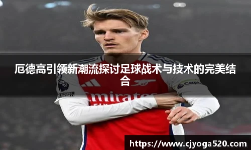 厄德高引领新潮流探讨足球战术与技术的完美结合