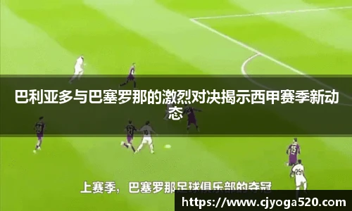 巴利亚多与巴塞罗那的激烈对决揭示西甲赛季新动态