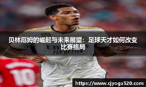 贝林厄姆的崛起与未来展望：足球天才如何改变比赛格局