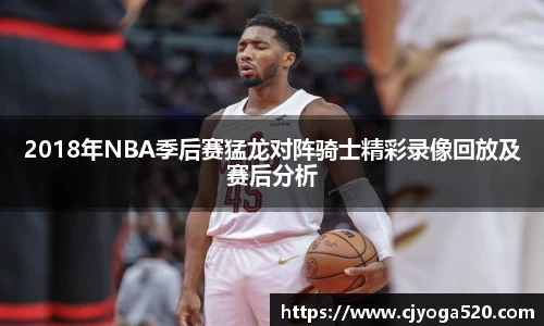 2018年NBA季后赛猛龙对阵骑士精彩录像回放及赛后分析