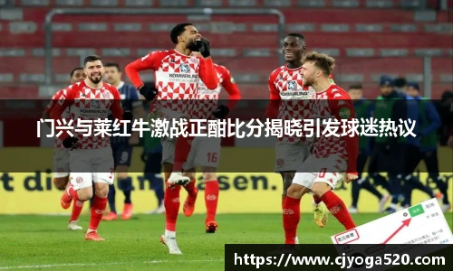 门兴与莱红牛激战正酣比分揭晓引发球迷热议
