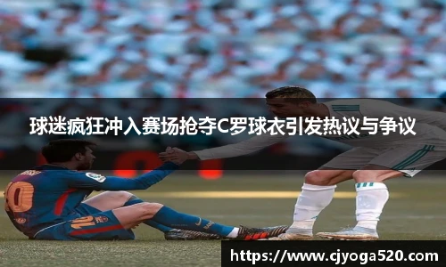 球迷疯狂冲入赛场抢夺C罗球衣引发热议与争议