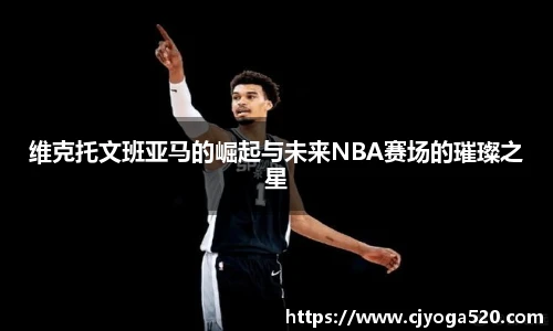 维克托文班亚马的崛起与未来NBA赛场的璀璨之星