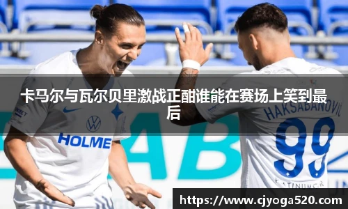 卡马尔与瓦尔贝里激战正酣谁能在赛场上笑到最后